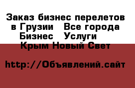 Заказ бизнес перелетов в Грузии - Все города Бизнес » Услуги   . Крым,Новый Свет